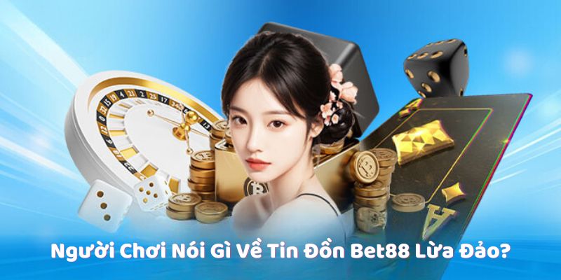 Người Chơi Nói Gì Về Tin Đồn Bet88 Lừa Đảo?